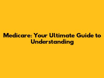 Medicare: Your Ultimate Guide to Understanding