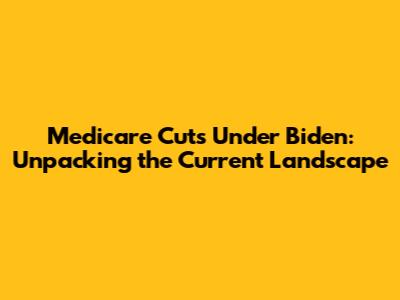 Medicare Cuts Under Biden: Unpacking the Current Landscape