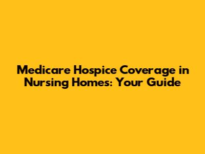Medicare Hospice Coverage in Nursing Homes: Your Guide