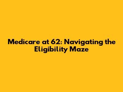 Medicare at 62: Navigating the Eligibility Maze