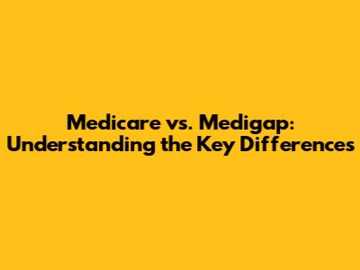 Medicare vs. Medigap: Understanding the Key Differences