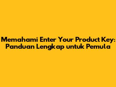Memahami 'Enter Your Product Key': Panduan Lengkap untuk Pemula