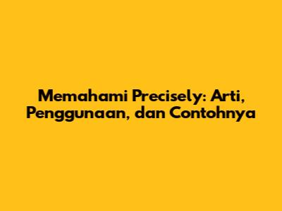 Memahami 'Precisely': Arti, Penggunaan, dan Contohnya