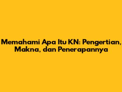 Memahami Apa Itu KN: Pengertian, Makna, dan Penerapannya