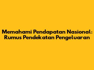Memahami Pendapatan Nasional: Rumus Pendekatan Pengeluaran