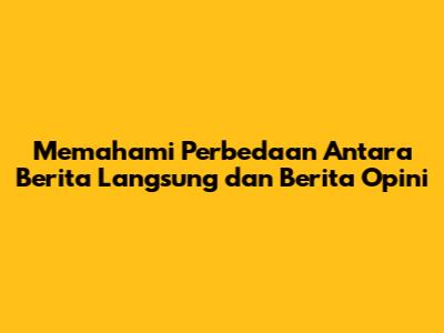 Memahami Perbedaan Antara Berita Langsung dan Berita Opini