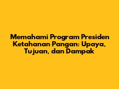 Memahami Program Presiden Ketahanan Pangan: Upaya, Tujuan, dan Dampak