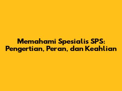 Memahami Spesialis SPS: Pengertian, Peran, dan Keahlian