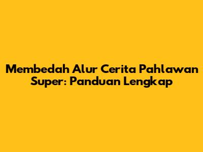 Membedah Alur Cerita Pahlawan Super: Panduan Lengkap