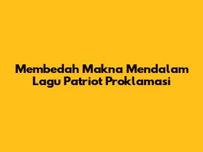 Membedah Makna Mendalam Lagu Patriot Proklamasi