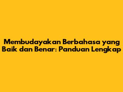Membudayakan Berbahasa yang Baik dan Benar: Panduan Lengkap