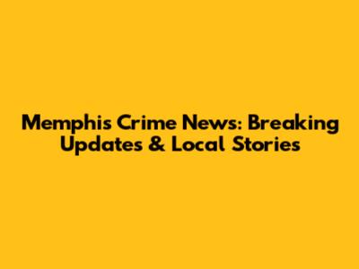 Memphis Crime News: Breaking Updates & Local Stories