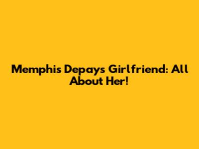 Memphis Depay's Girlfriend: All About Her!