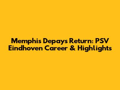 Memphis Depay's Return: PSV Eindhoven Career & Highlights