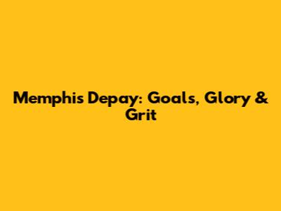 Memphis Depay: Goals, Glory & Grit