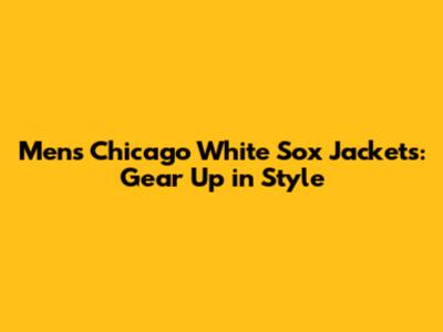 Men's Chicago White Sox Jackets: Gear Up in Style