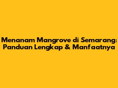 Menanam Mangrove di Semarang: Panduan Lengkap & Manfaatnya