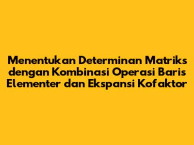 Menentukan Determinan Matriks dengan Kombinasi Operasi Baris Elementer dan Ekspansi Kofaktor