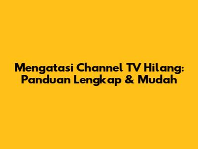Mengatasi Channel TV Hilang: Panduan Lengkap & Mudah