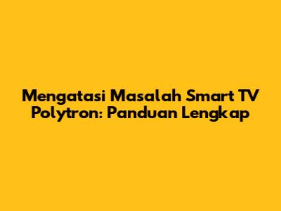 Mengatasi Masalah Smart TV Polytron: Panduan Lengkap