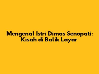 Mengenal Istri Dimas Senopati: Kisah di Balik Layar