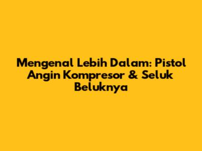 Mengenal Lebih Dalam: Pistol Angin Kompresor & Seluk Beluknya