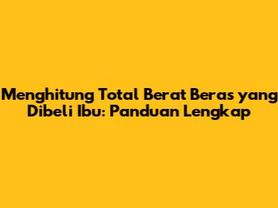 Menghitung Total Berat Beras yang Dibeli Ibu: Panduan Lengkap