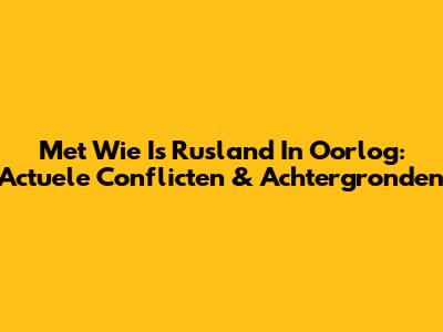 Met Wie Is Rusland In Oorlog: Actuele Conflicten & Achtergronden