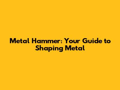 Metal Hammer: Your Guide to Shaping Metal