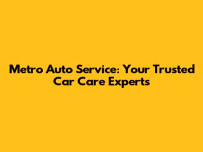 Metro Auto Service: Your Trusted Car Care Experts