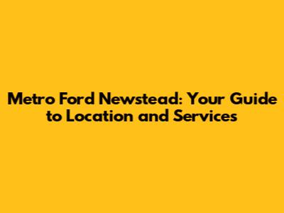 Metro Ford Newstead: Your Guide to Location and Services