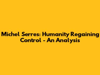 Michel Serres: Humanity Regaining Control - An Analysis