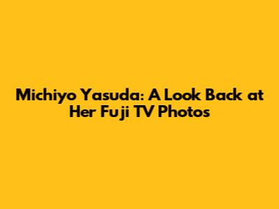 Michiyo Yasuda: A Look Back at Her Fuji TV Photos