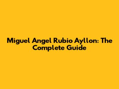 Miguel Angel Rubio Ayllon: The Complete Guide