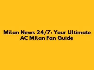 Milan News 24/7: Your Ultimate AC Milan Fan Guide