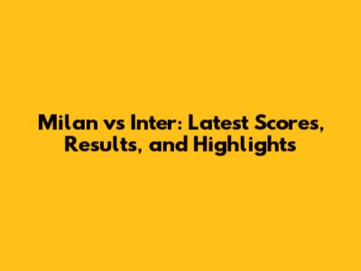 Milan vs Inter: Latest Scores, Results, and Highlights