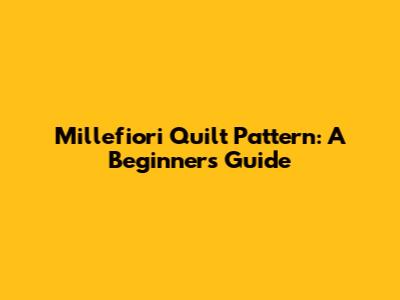 Millefiori Quilt Pattern: A Beginner's Guide