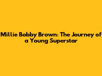 Millie Bobby Brown: The Journey of a Young Superstar