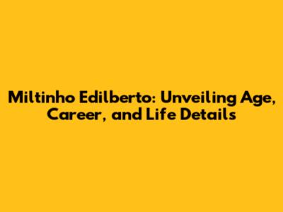 Miltinho Edilberto: Unveiling Age, Career, and Life Details