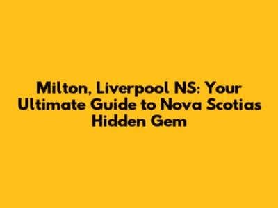 Milton, Liverpool NS: Your Ultimate Guide to Nova Scotia's Hidden Gem