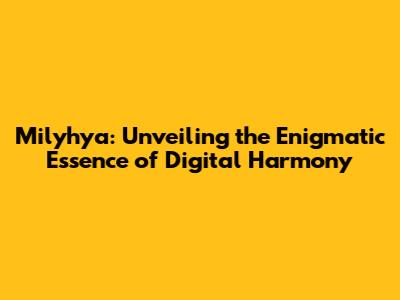 Milyhya: Unveiling the Enigmatic Essence of Digital Harmony