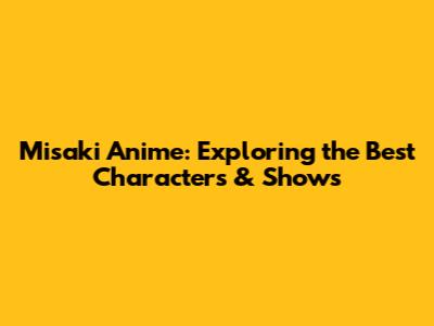 Misaki Anime: Exploring the Best Characters & Shows