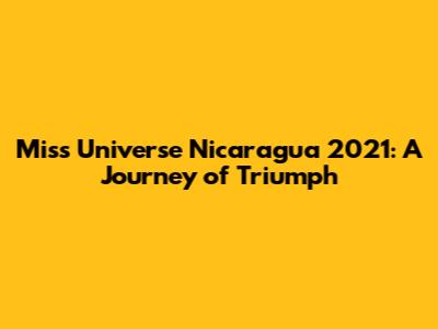 Miss Universe Nicaragua 2021: A Journey of Triumph