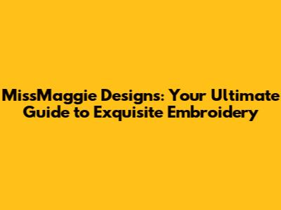 MissMaggie Designs: Your Ultimate Guide to Exquisite Embroidery