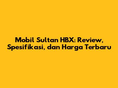 Mobil Sultan HBX: Review, Spesifikasi, dan Harga Terbaru
