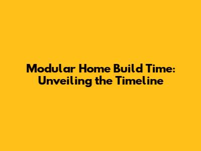 Modular Home Build Time: Unveiling the Timeline