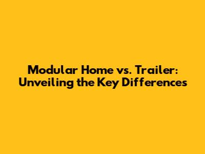 Modular Home vs. Trailer: Unveiling the Key Differences