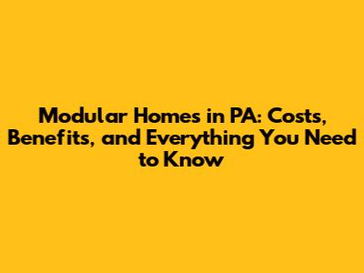 Modular Homes in PA: Costs, Benefits, and Everything You Need to Know
