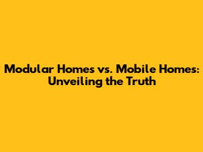 Modular Homes vs. Mobile Homes: Unveiling the Truth