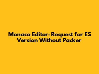Monaco Editor: Request for ES Version Without Packer